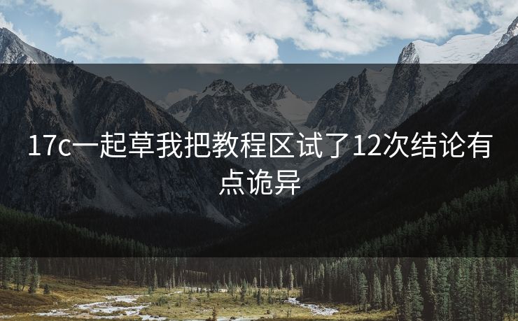 17c一起草我把教程区试了12次结论有点诡异