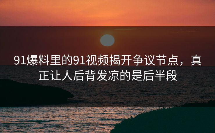 91爆料里的91视频揭开争议节点，真正让人后背发凉的是后半段
