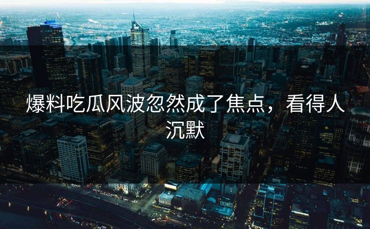 爆料吃瓜风波忽然成了焦点，看得人沉默