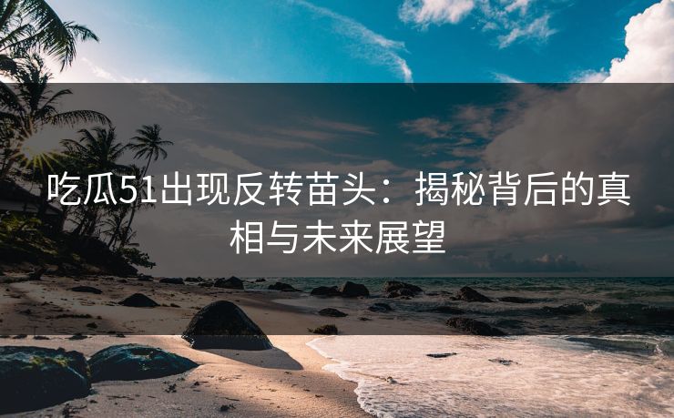吃瓜51出现反转苗头：揭秘背后的真相与未来展望