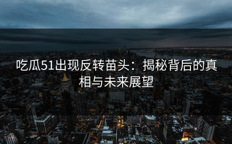 吃瓜51出现反转苗头：揭秘背后的真相与未来展望