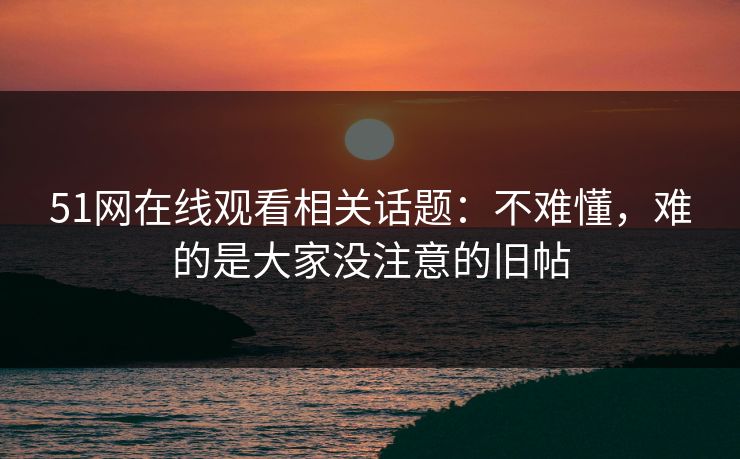 51网在线观看相关话题：不难懂，难的是大家没注意的旧帖