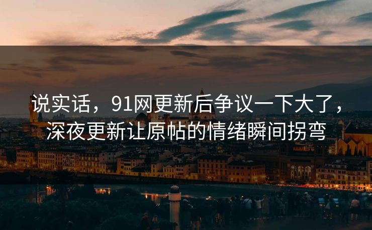 说实话，91网更新后争议一下大了，深夜更新让原帖的情绪瞬间拐弯